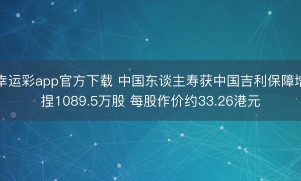 幸运彩app官方下载 中国东谈主寿获中国吉利保障增捏1089.5万股 每股作价约33.26港元