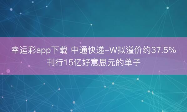 幸运彩app下载 中通快递-W拟溢价约37.5%刊行15亿好意思元的单子