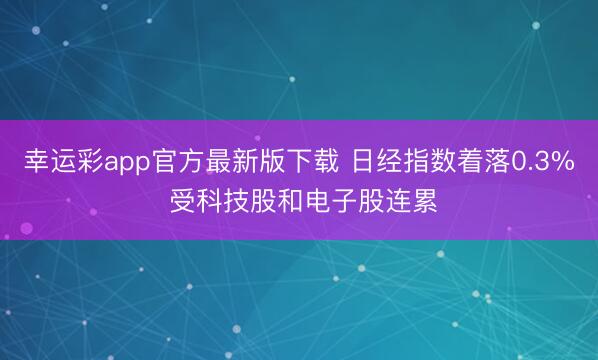 幸运彩app官方最新版下载 日经指数着落0.3% 受科技股和电子股连累