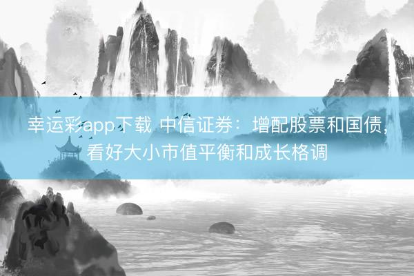 幸运彩app下载 中信证券：增配股票和国债，看好大小市值平衡和成长格调