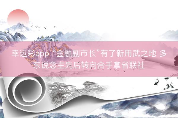 幸运彩app “金融副市长”有了新用武之地 多东说念主先后转向合手掌省联社