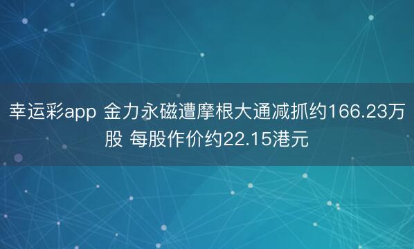 幸运彩app 金力永磁遭摩根大通减抓约166.23万股 每股作价约22.15港元