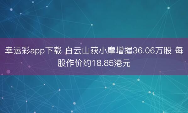 幸运彩app下载 白云山获小摩增握36.06万股 每股作价约18.85港元
