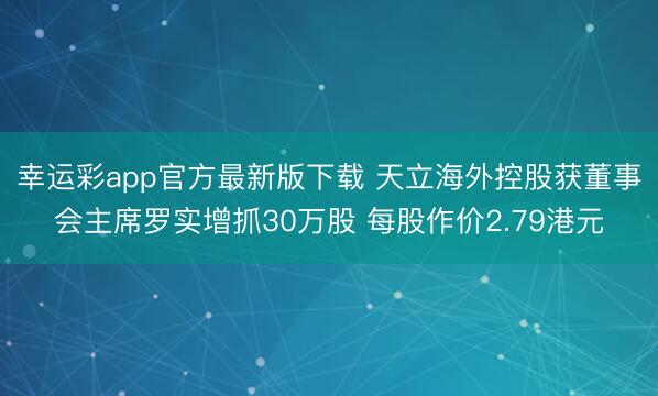幸运彩app官方最新版下载 天立海外控股获董事会主席罗实增抓30万股 每股作价2.79港元