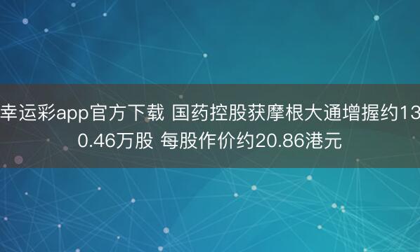 幸运彩app官方下载 国药控股获摩根大通增握约130.46万股 每股作价约20.86港元