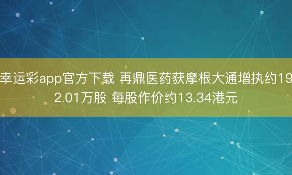 幸运彩app官方下载 再鼎医药获摩根大通增执约192.01万股 每股作价约13.34港元