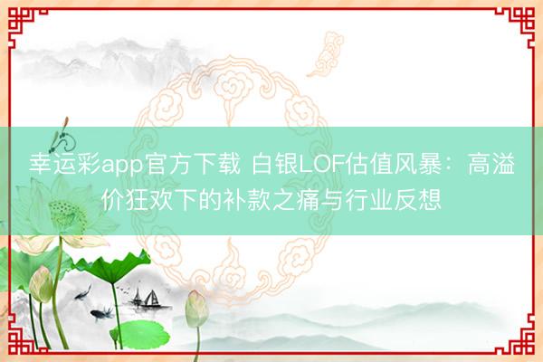 幸运彩app官方下载 白银LOF估值风暴：高溢价狂欢下的补款之痛与行业反想