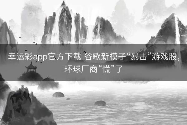 幸运彩app官方下载 谷歌新模子“暴击”游戏股，环球厂商“慌”了