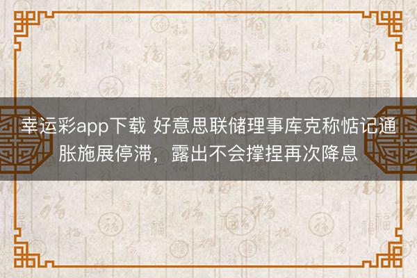 幸运彩app下载 好意思联储理事库克称惦记通胀施展停滞，露出不会撑捏再次降息