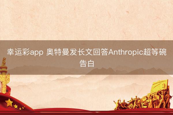 幸运彩app 奥特曼发长文回答Anthropic超等碗告白
