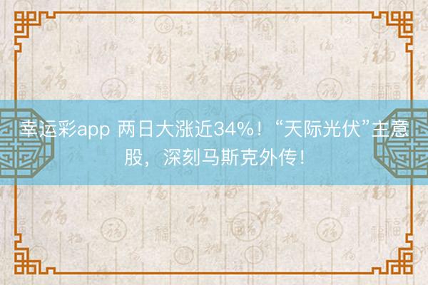 幸运彩app 两日大涨近34%！“天际光伏”主意股，深刻马斯克外传！