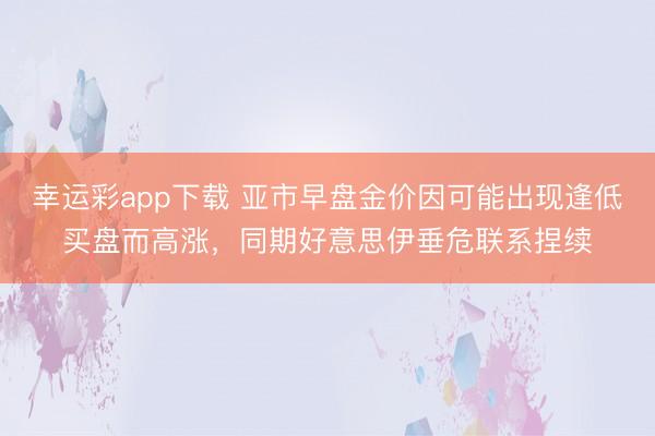 幸运彩app下载 亚市早盘金价因可能出现逢低买盘而高涨,同期好意思伊垂危联系捏续