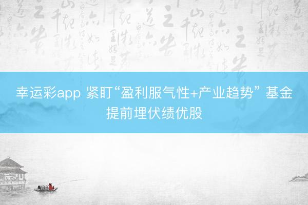 幸运彩app 紧盯“盈利服气性+产业趋势” 基金提前埋伏绩优股