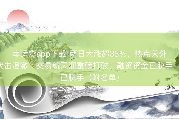 幸运彩app下载 两日大涨超35%，热点天外光伏股伏击澄澈！交易航天迎重磅打破，融资资金已脱手（附名单）
