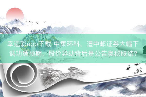 幸运彩app下载 中集环科，遭中邮证券大幅下调功绩预期，股价异动背后是公告奥秘联结？
