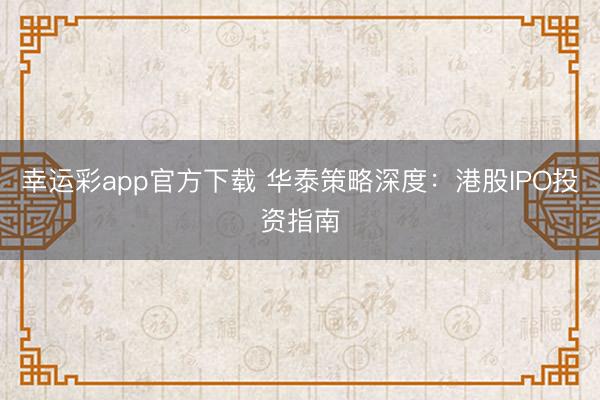幸运彩app官方下载 华泰策略深度：港股IPO投资指南
