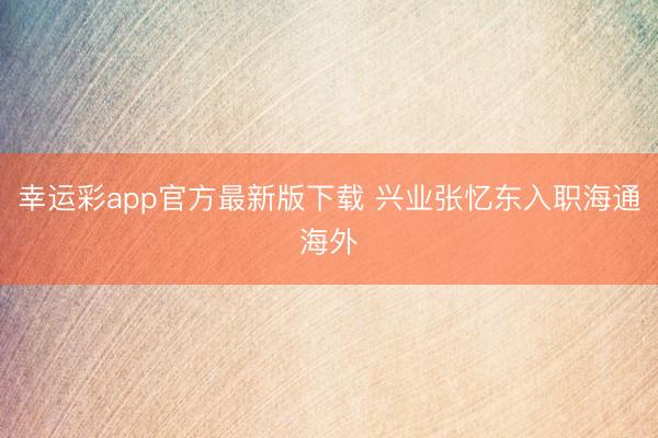 幸运彩app官方最新版下载 兴业张忆东入职海通海外