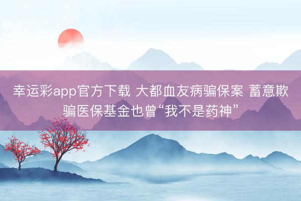 幸运彩app官方下载 大都血友病骗保案 蓄意欺骗医保基金也曾“我不是药神”
