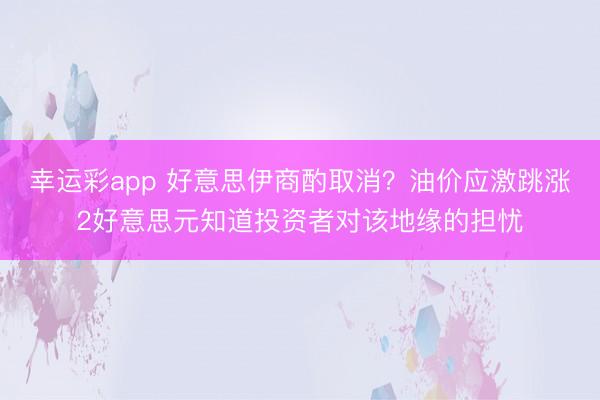 幸运彩app 好意思伊商酌取消？油价应激跳涨2好意思元知道投资者对该地缘的担忧
