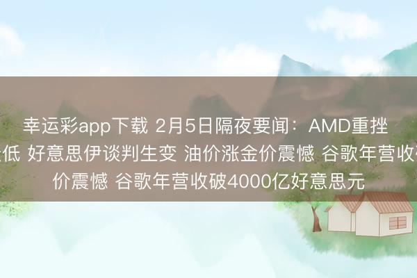 幸运彩app下载 2月5日隔夜要闻：AMD重挫 负担纳指 中概股走低 好意思伊谈判生变 油价涨金价震憾 谷歌年营收破4000亿好意思元