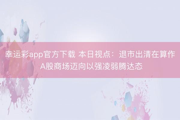 幸运彩app官方下载 本日视点：退市出清在算作 A股商场迈向以强凌弱腾达态