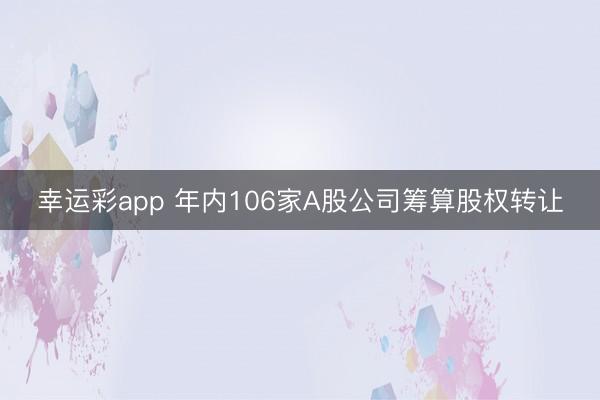 幸运彩app 年内106家A股公司筹算股权转让