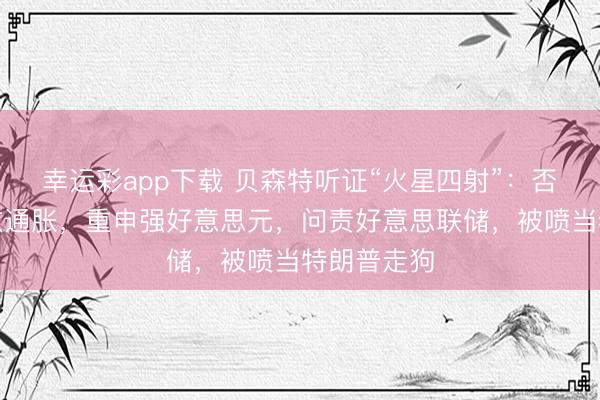 幸运彩app下载 贝森特听证“火星四射”：否定关税导致通胀，重申强好意思元，问责好意思联储，被喷当特朗普走狗