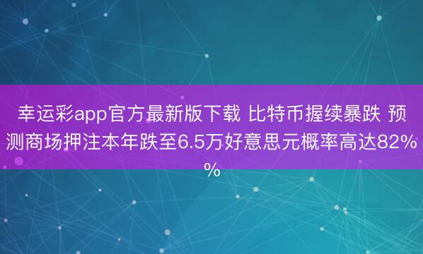幸运彩app官方最新版下载 比特币握续暴跌 预测商场押注本年跌至6.5万好意思元概率高达82%