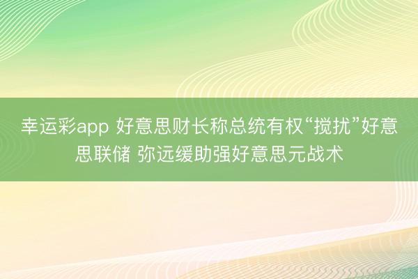 幸运彩app 好意思财长称总统有权“搅扰”好意思联储 弥远缓助强好意思元战术