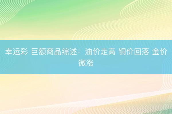 幸运彩 巨额商品综述:油价走高 铜价回落 金价微涨