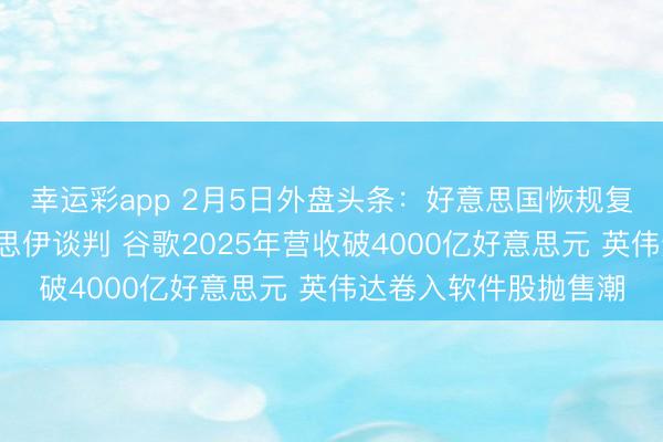 幸运彩app 2月5日外盘头条:好意思国恢规复定于6日举行的好意思伊谈判 谷歌2025年营收破4000亿好意思元 英伟达卷入软件股抛售潮