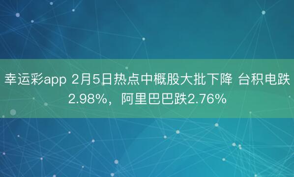 幸运彩app 2月5日热点中概股大批下降 台积电跌2.98%，阿里巴巴跌2.76%