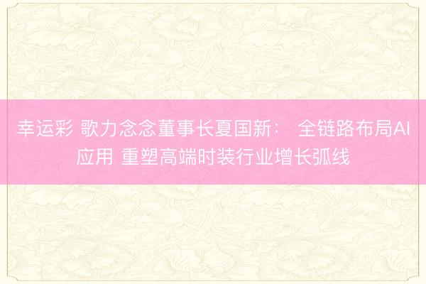 幸运彩 歌力念念董事长夏国新: 全链路布局AI应用 重塑高端时装行业增长弧线