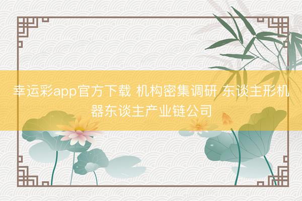 幸运彩app官方下载 机构密集调研 东谈主形机器东谈主产业链公司