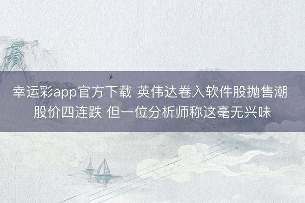 幸运彩app官方下载 英伟达卷入软件股抛售潮 股价四连跌 但一位分析师称这毫无兴味