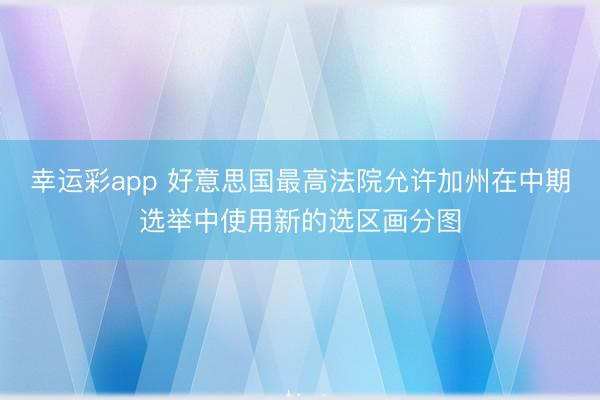 幸运彩app 好意思国最高法院允许加州在中期选举中使用新的选区画分图