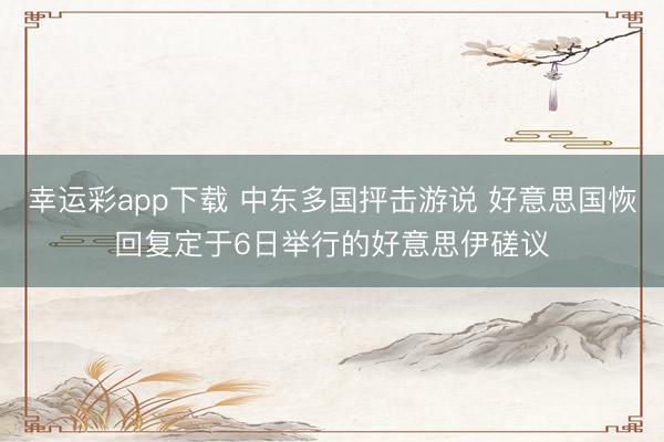 幸运彩app下载 中东多国抨击游说 好意思国恢回复定于6日举行的好意思伊磋议