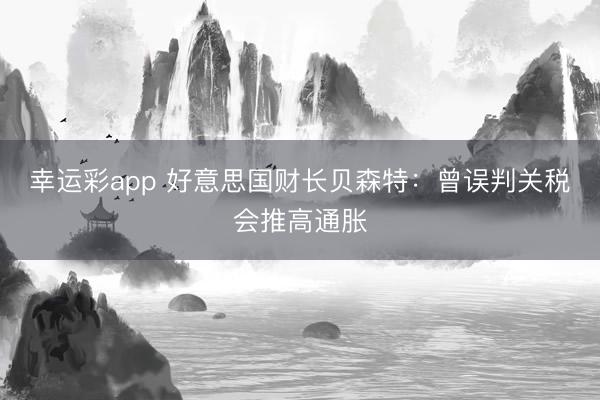 幸运彩app 好意思国财长贝森特：曾误判关税会推高通胀