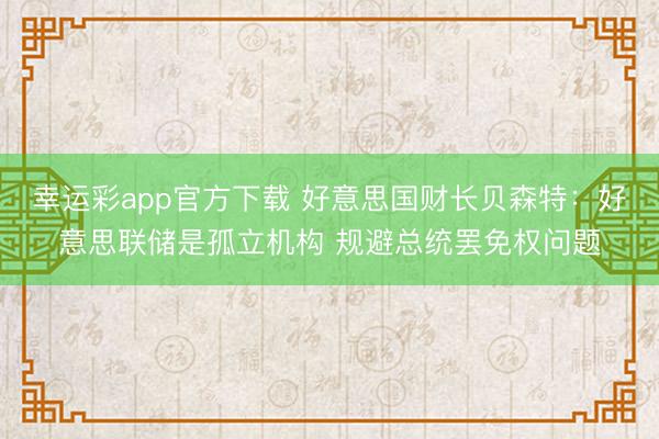 幸运彩app官方下载 好意思国财长贝森特：好意思联储是孤立机构 规避总统罢免权问题
