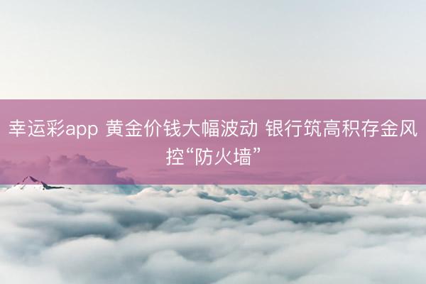 幸运彩app 黄金价钱大幅波动 银行筑高积存金风控“防火墙”