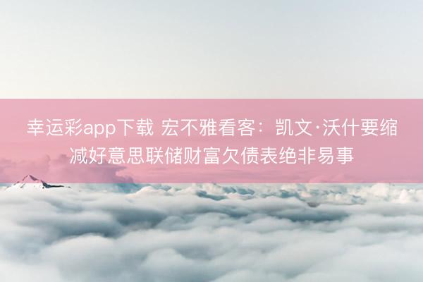 幸运彩app下载 宏不雅看客：凯文·沃什要缩减好意思联储财富欠债表绝非易事