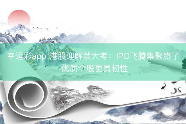 幸运彩app 港股迎解禁大考：IPO飞腾集聚终了 优质个股更具韧性