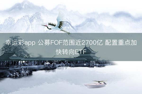 幸运彩app 公募FOF范围近2700亿 配置重点加快转向ETF