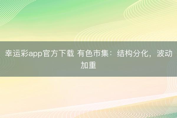 幸运彩app官方下载 有色市集:结构分化,波动加重