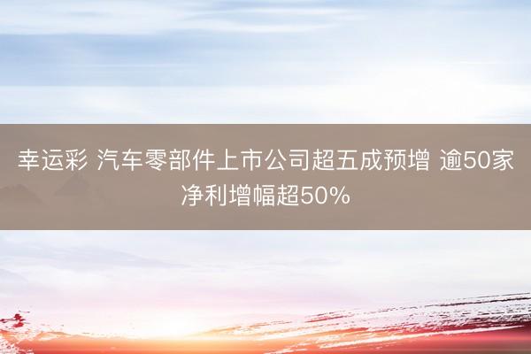 幸运彩 汽车零部件上市公司超五成预增 逾50家净利增幅超50%