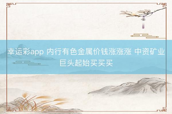 幸运彩app 内行有色金属价钱涨涨涨 中资矿业巨头起始买买买