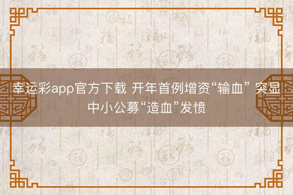 幸运彩app官方下载 开年首例增资“输血” 突显中小公募“造血”发愤