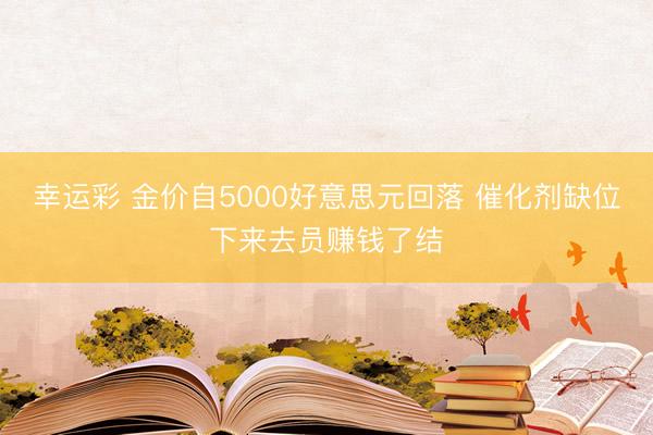 幸运彩 金价自5000好意思元回落 催化剂缺位下来去员赚钱了结