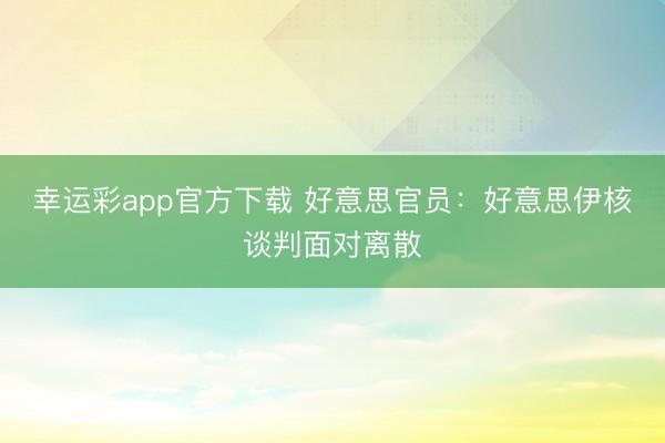 幸运彩app官方下载 好意思官员：好意思伊核谈判面对离散
