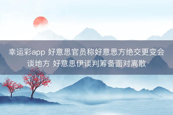 幸运彩app 好意思官员称好意思方绝交更变会谈地方 好意思伊谈判筹备面对离散